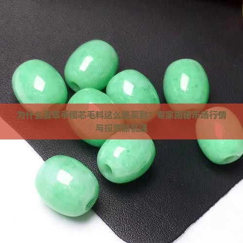 为什么翡翠手镯芯毛料这么难买到？专家揭秘市场行情与投资新机遇