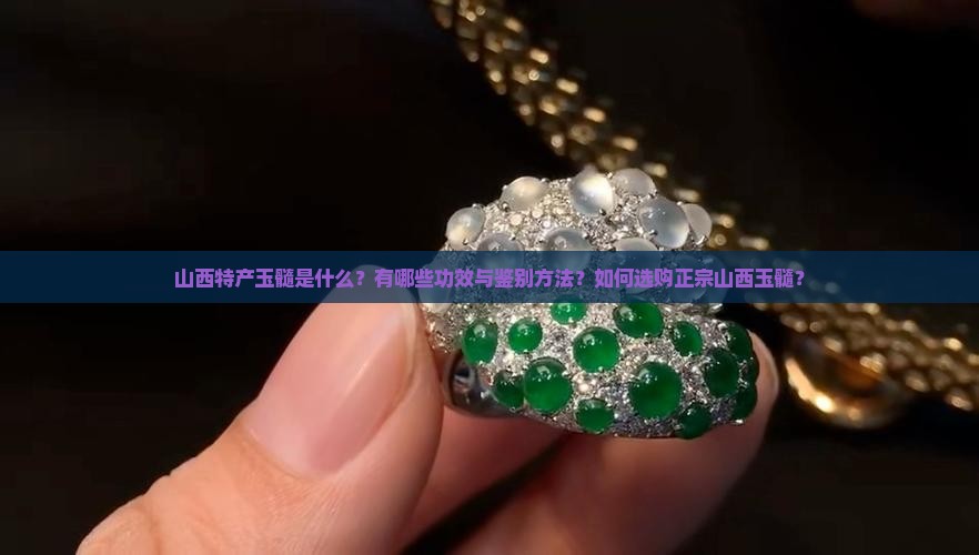 山西特产玉髓是什么？有哪些功效与鉴别方法？如何选购正宗山西玉髓？