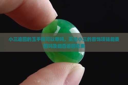 小三追回的玉手镯可以带吗，买给小三的首饰项链能要回吗及能否追回花费