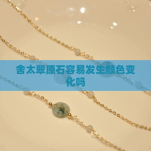 舍太翠原石容易发生颜色变化吗