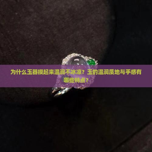 为什么玉器摸起来温润不冰凉？玉的温润质地与手感有哪些特点？