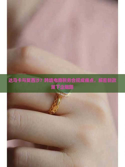达马卡与莫西沙?跨境电商税务合规成痛点,解密新政策下企姻路 达马卡与莫西沙?跨境电商税务合规成痛点,解密新政策下企姻路