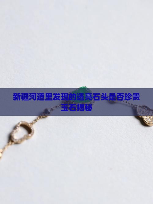 新疆河道里发现的透亮石头是否珍贵玉石揭秘