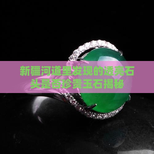 新疆河道里发现的透亮石头是否珍贵玉石揭秘