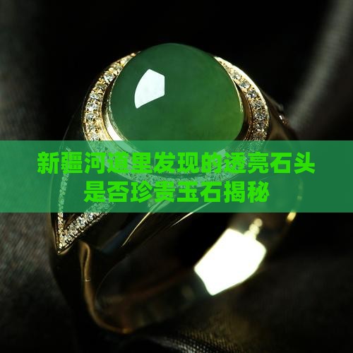 新疆河道里发现的透亮石头是否珍贵玉石揭秘