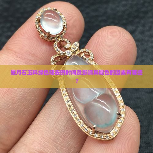 星月石玉料绿色褪去的时间及影响其褪色的因素有哪些？