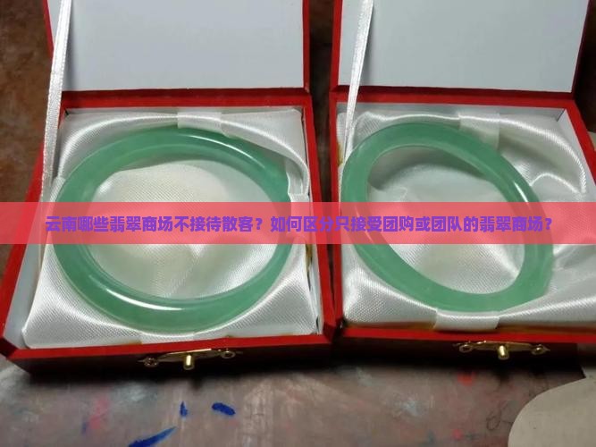 云南哪些翡翠商场不接待散客？如何区分只接受团购或团队的翡翠商场？