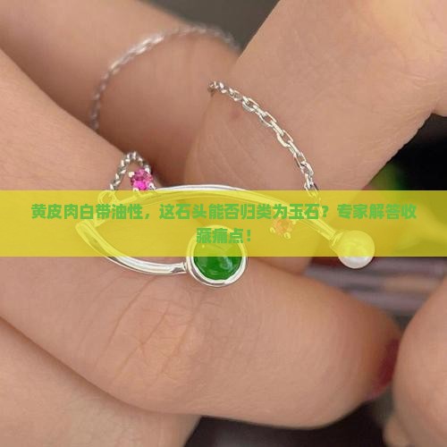 黄皮肉白带油性，这石头能否归类为玉石？专家解答收藏痛点！