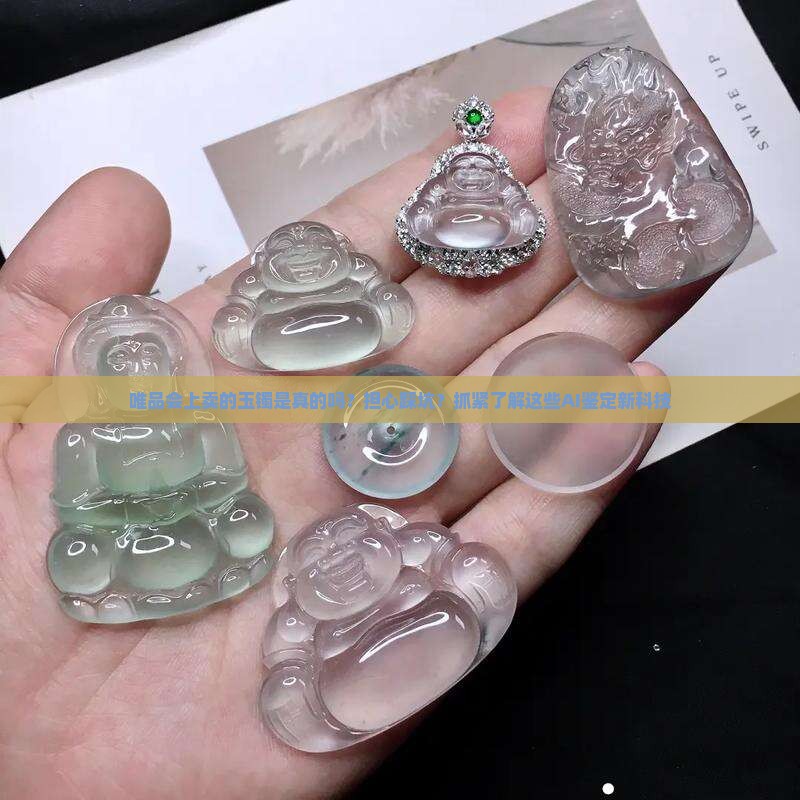 唯品会上卖的玉镯是真的吗？担心踩坑？抓紧了解这些AI鉴定新科技