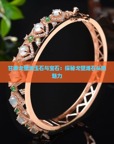 甘肃戈壁滩玉石与宝石：探秘戈壁滩石头的魅力