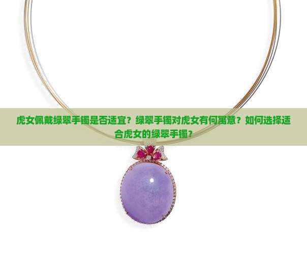 虎女佩戴绿翠手镯是否适宜？绿翠手镯对虎女有何寓意？如何选择适合虎女的绿翠手镯？