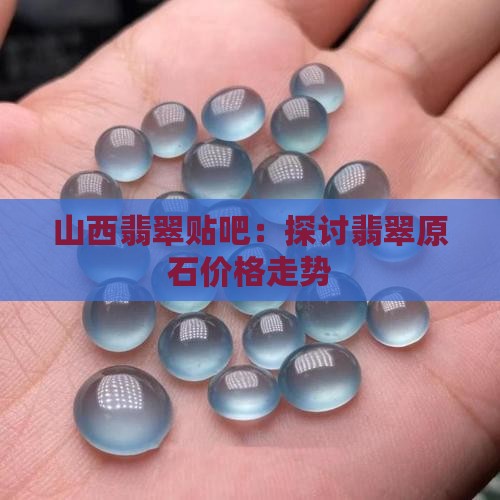 山西翡翠贴吧：探讨翡翠原石价格走势