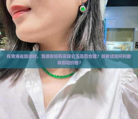 在青海省旅游时，导游安排购买昆仑玉是否合理？游客该如何判断真假和价格？