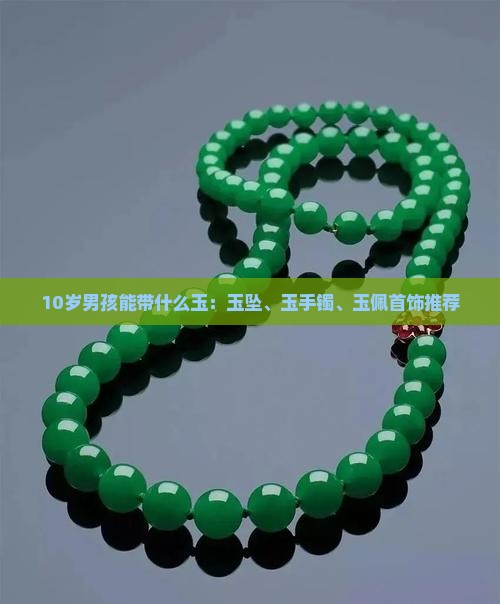 10岁男孩能带什么玉：玉坠、玉手镯、玉佩首饰推荐