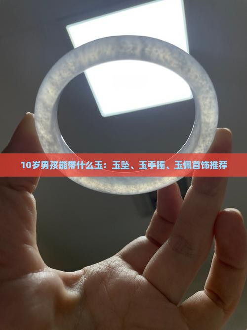 10岁男孩能带什么玉：玉坠、玉手镯、玉佩首饰推荐
