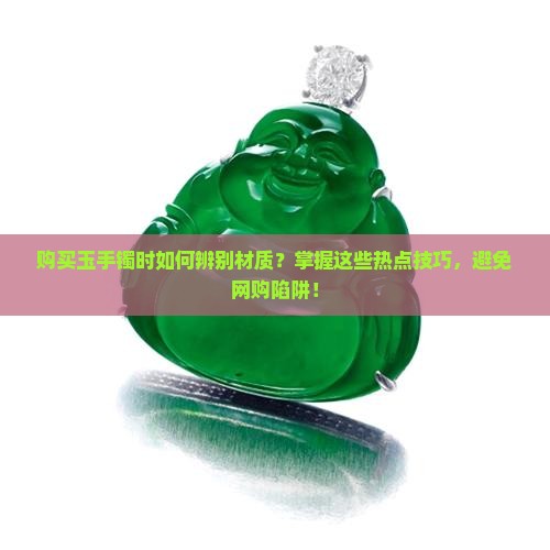 购买玉手镯时如何辨别材质?掌握这些热点技巧,避免网购陷阱! 购买玉手镯时如何辨别材质?掌握这些热点技巧,避免网购陷阱!