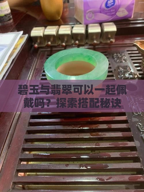 碧玉与翡翠可以一起佩戴吗？探索搭配秘诀
