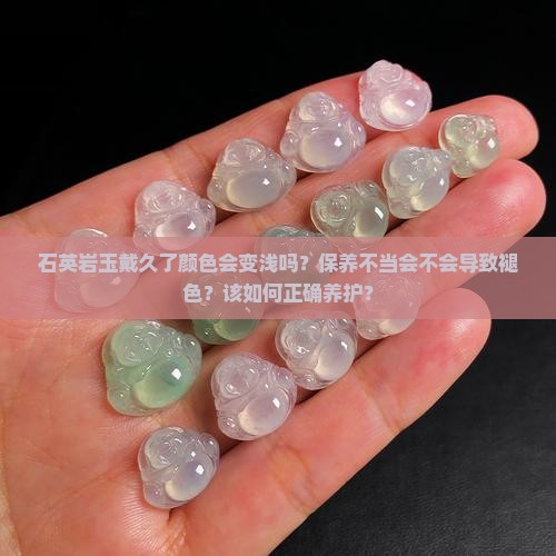 石英岩玉戴久了颜色会变浅吗？保养不当会不会导致褪色？该如何正确养护？