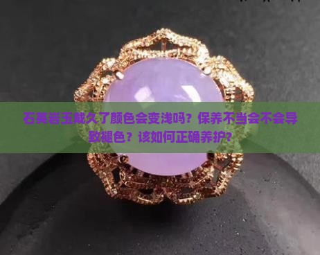 石英岩玉戴久了颜色会变浅吗？保养不当会不会导致褪色？该如何正确养护？
