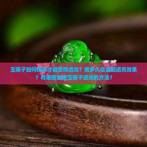 玉镯子如何保养才能变得透亮？戴多久会显现透亮效果？有哪些加速玉镯子透亮的方法？