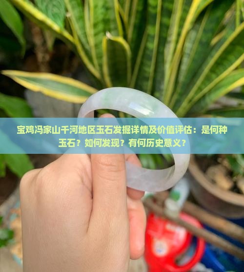 宝鸡冯家山千河地区玉石发掘详情及价值评估：是何种玉石？如何发现？有何历史意义？
