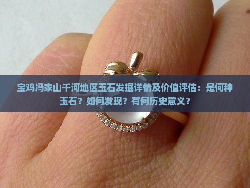 宝鸡冯家山千河地区玉石发掘详情及价值评估：是何种玉石？如何发现？有何历史意义？
