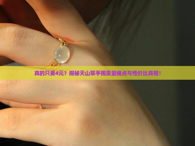 真的只要4元？揭秘天山翠手镯质量痛点与性价比真相！
