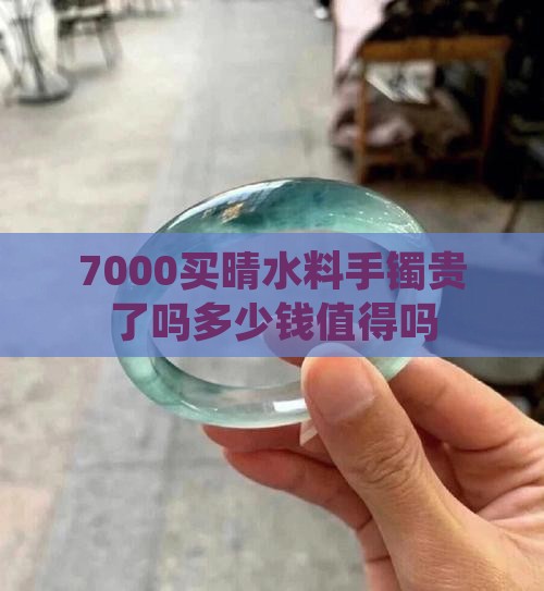 7000买晴水料手镯贵了吗多少钱值得吗