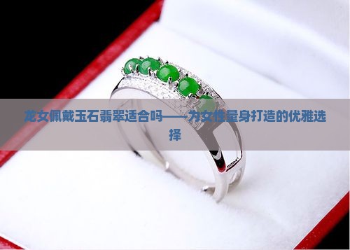 龙女佩戴玉石翡翠适合吗——为女性量身打造的优雅选择