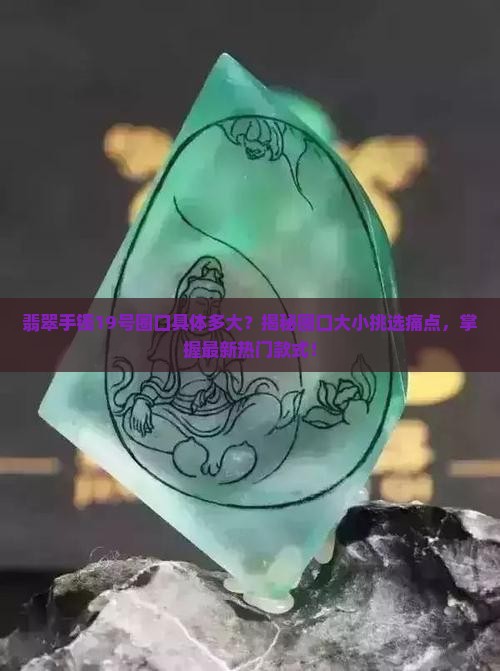 翡翠手镯19号圈口具体多大？揭秘圈口大小挑选痛点，掌握最新热门款式！