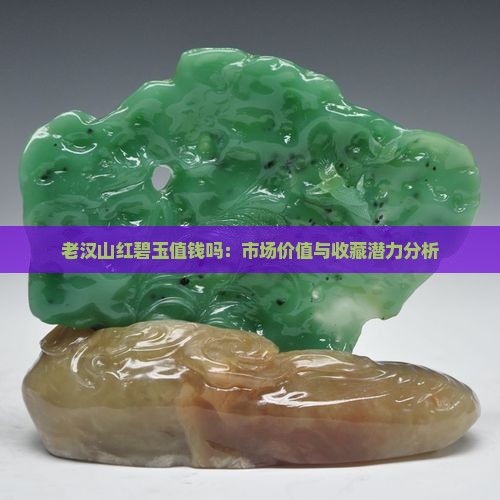 老汉山红碧玉值钱吗：市场价值与收藏潜力分析