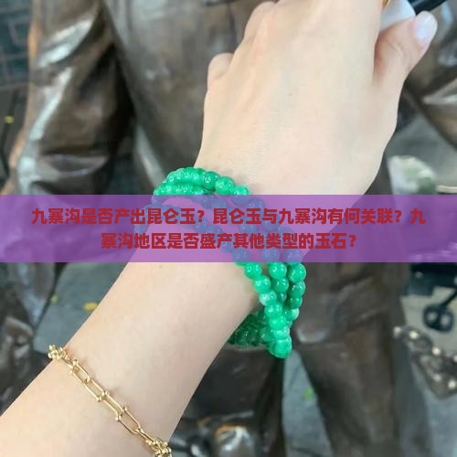 九寨沟是否产出昆仑玉？昆仑玉与九寨沟有何关联？九寨沟地区是否盛产其他类型的玉石？