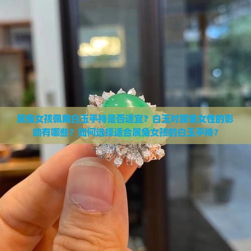 属兔女孩佩戴白玉手持是否适宜？白玉对属兔女性的影响有哪些？如何选择适合属兔女孩的白玉手持？