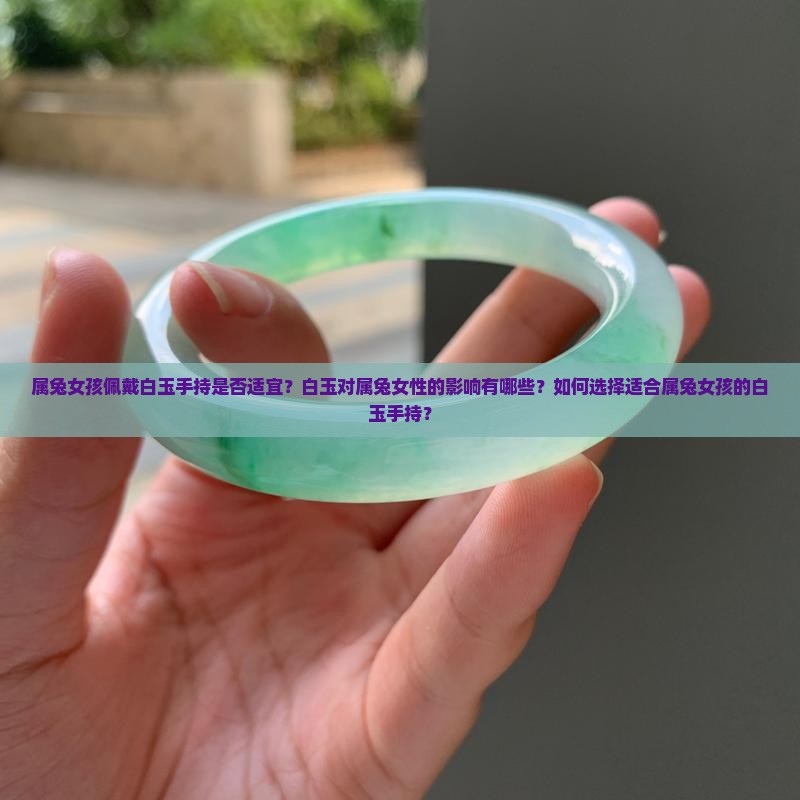 属兔女孩佩戴白玉手持是否适宜？白玉对属兔女性的影响有哪些？如何选择适合属兔女孩的白玉手持？