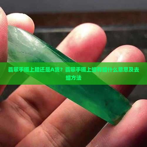 翡翠手镯上腊还是A货？翡翠手镯上蜡有蜡什么意思及去蜡方法
