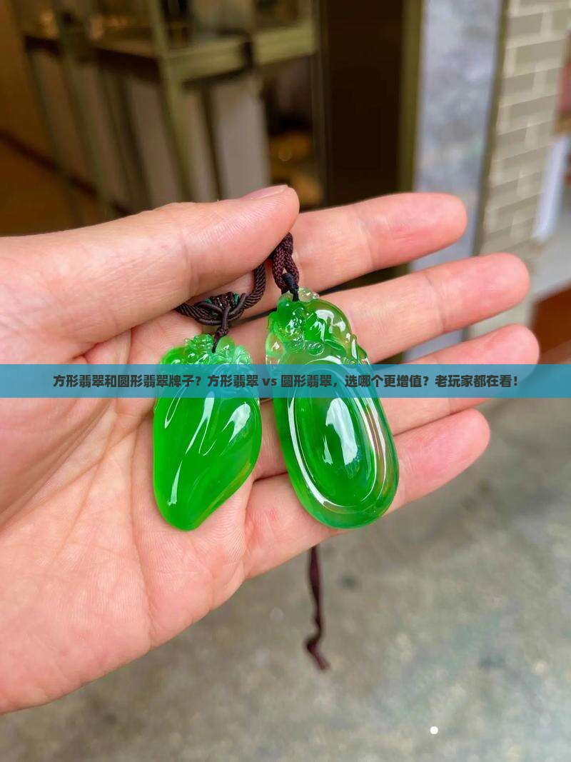 方形翡翠和圆形翡翠牌子？方形翡翠 vs 圆形翡翠，选哪个更增值？老玩家都在看！