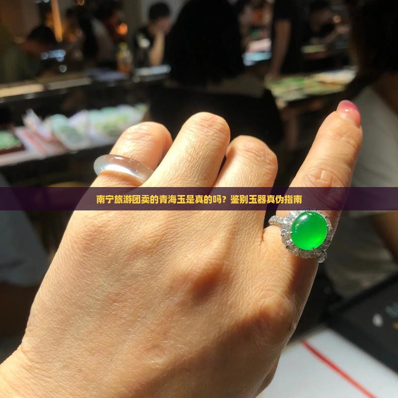 南宁旅游团卖的青海玉是真的吗？鉴别玉器真伪指南
