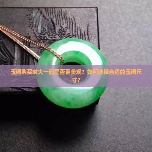 玉镯购买时大一码是否更美观？如何选择合适的玉镯尺寸？
