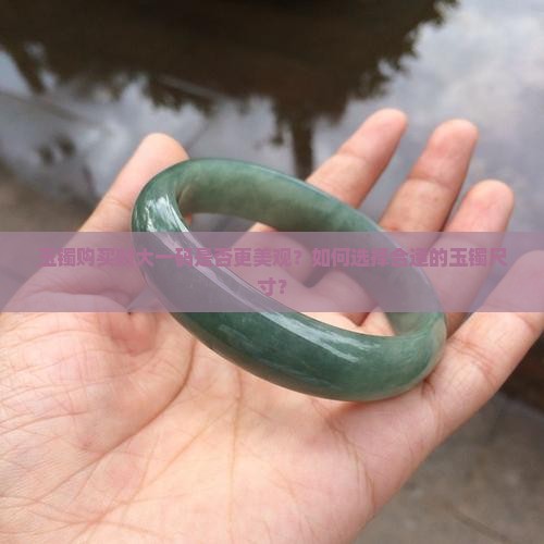 玉镯购买时大一码是否更美观？如何选择合适的玉镯尺寸？