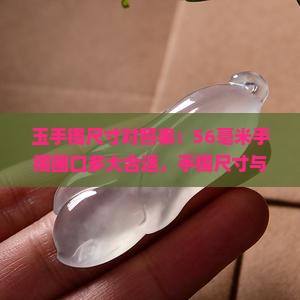 玉手镯尺寸对照表：56毫米手镯圈口多大合适，手镯尺寸与圈口对照