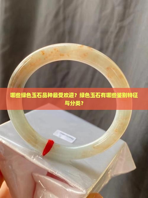 哪些绿色玉石品种最受欢迎？绿色玉石有哪些鉴别特征与分类？