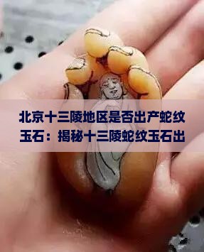 北京十三陵地区是否出产蛇纹玉石：揭秘十三陵蛇纹玉石出产之谜