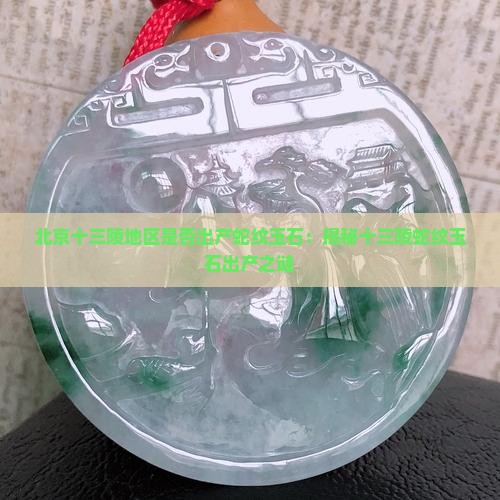 北京十三陵地区是否出产蛇纹玉石：揭秘十三陵蛇纹玉石出产之谜