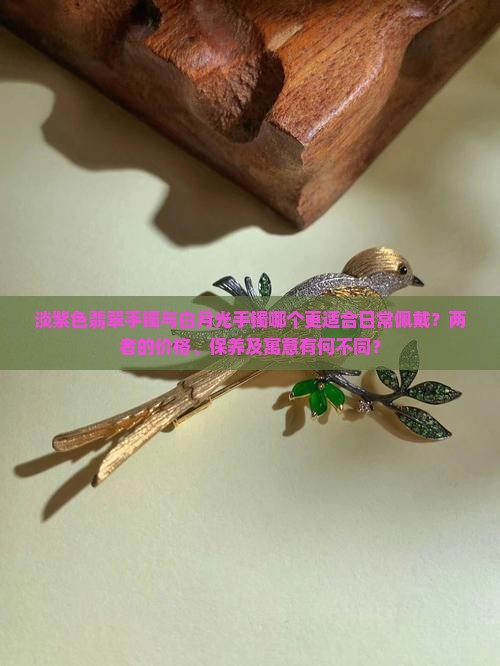 淡紫色翡翠手镯与白月光手镯哪个更适合日常佩戴？两者的价格、保养及寓意有何不同？