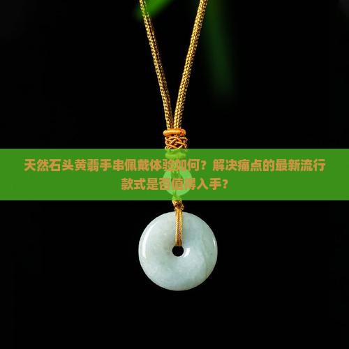 天然石头黄翡手串佩戴体验如何？解决痛点的最新流行款式是否值得入手？