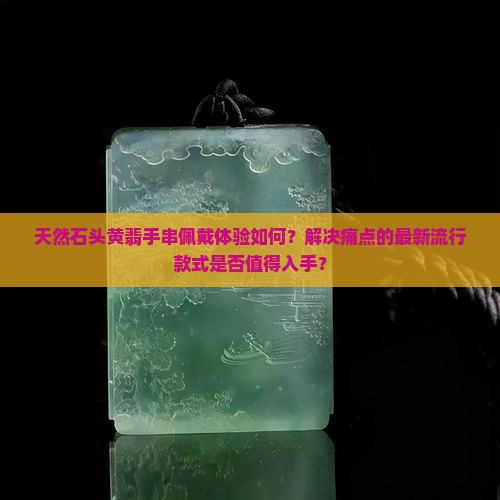 天然石头黄翡手串佩戴体验如何？解决痛点的最新流行款式是否值得入手？