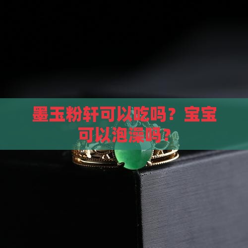 墨玉粉轩可以吃吗？宝宝可以泡澡吗？