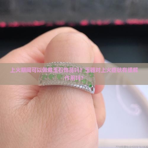 上火期间可以佩戴玉石饰品吗？玉器对上火症状有缓解作用吗？