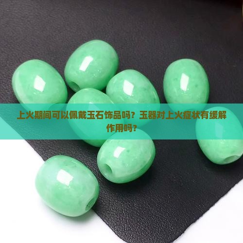 上火期间可以佩戴玉石饰品吗？玉器对上火症状有缓解作用吗？