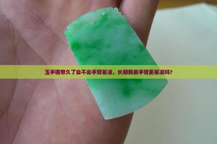 玉手镯带久了会不会手臂寒凉，长期佩戴手臂更寒凉吗？